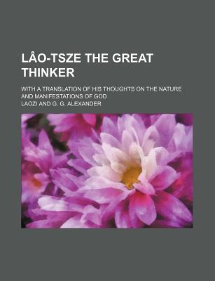 Lao-Tsze the Great Thinker: With a Translation of His Thoughts on the Nature and Manifestations of God - Alexander, G G