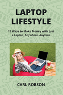 Laptop Lifestyle: 12 Ways to Make Money with Just a Laptop, Anywhere, Anytime