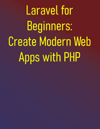 Laravel for Beginners: Create Modern Web Apps with PHP: Master PHP Web Development with Laravel Framework - A Hands-On Step-by-Step Tutorials for Beginners