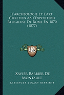 L'Archeologie Et L'Art Chretien A? l'Exposition Religieuse De Rome En 1870 (1877) - De Montault, Xavier Barbier