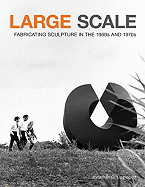 Large Scale: Fabricating Sculpture in the 1960s and 1970s