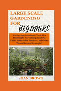 Large Scale Gardening for Beginners: Cultivating Abundance: From Plot Planning to Harvesting Bountiful Yields, Sustainable Practices and Green Thumb Success Strategies