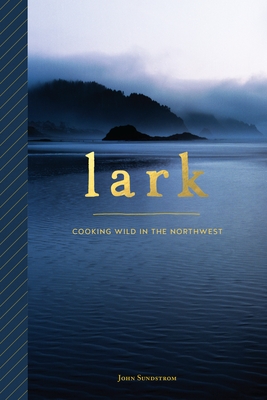 Lark: Cooking Wild in the Northwest - Sundstrom, John