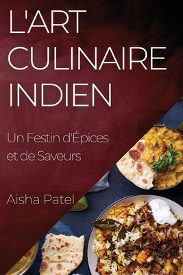 L'Art Culinaire Indien: Un Festin d'?pices et de Saveurs - Patel, Aisha