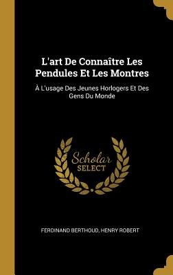 L'art De Connatre Les Pendules Et Les Montres:  L'usage Des Jeunes Horlogers Et Des Gens Du Monde - Berthoud, Ferdinand, and Robert, Henry