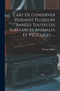 L'Art de Conserver Pendant Plusieurs Ann?es Toutes Les Substances Animales Et V?g?tales......