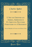 L'Art de Greffer Les Arbres, Arbrisseaux Et Arbustes Fruitiers Forestiers Ou d'Ornement: Pour Les Multiplier, Les Former Ou Les Mettre a Fruit (Classic Reprint)