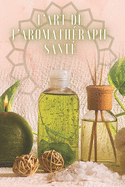 L'Art de l'Aromathrapie Sant: Un livre puissant o vous apprendrez TOUT sur le monde de l'AROMATHERAPIE!