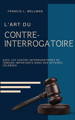 L'ART DU CONTRE-INTERROGATOIRE (traduit en fran?ais/contient biographie de l'auteur) - L Wellman, Francis, and Azzoug, Farah (Translated by)