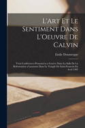 L'Art Et Le Sentiment Dans L'Oeuvre de Calvin: Trois Conferences Prononcees a Geneve Dans La Salle de La Reformation a Lausanne Dans Le Temple de Saint-Francois En Avril 1902