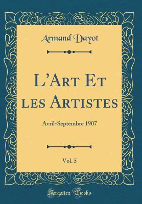 L'Art Et Les Artistes, Vol. 5: Avril-Septembre 1907 (Classic Reprint) - Dayot, Armand