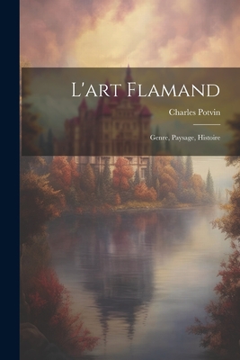L'Art Flamand: Genre, Paysage, Histoire - Potvin, Charles