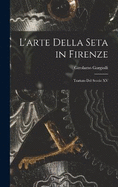 L'arte Della Seta in Firenze: Trattato Del Secolo XV