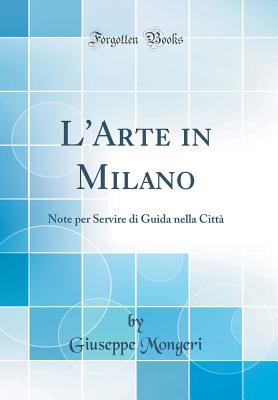 L'Arte in Milano: Note Per Servire Di Guida Nella Citt (Classic Reprint) - Mongeri, Giuseppe