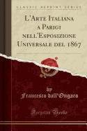 L'Arte Italiana a Parigi Nell'esposizione Universale del 1867 (Classic Reprint)