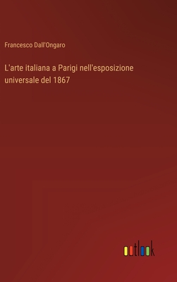 L'arte italiana a Parigi nell'esposizione universale del 1867 - Dall'ongaro, Francesco