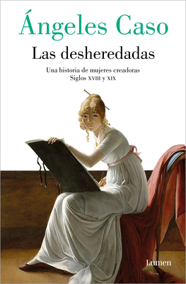 Las Desheredadas: Una Historia de Mujer Creadoras Siglos XVIII Y XIX / The Disow Ned: A History of Women Creators During the 18th and 19th Century - Caso, ?ngeles