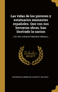 Las vidas de los pintores y estatuarios eminentes espaoles. Que con sus heroycas obras, han ilustrado la nacion: ... Por Don Antonio Palomino Velasco, ...