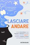 Lasciare Andare: La Guida Pratica per una Mente Leggera. Come Controllare i tuoi Pensieri, Liberarsi da Ansia e Stress, Lasciare Andare il Passato e Iniziare a Vivere con Serenit il Presente