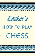 Lasker's How to Play Chess: An Elementary Text Book for Beginners Which Teaches Chess by a New, Easy and Comprehensive Method