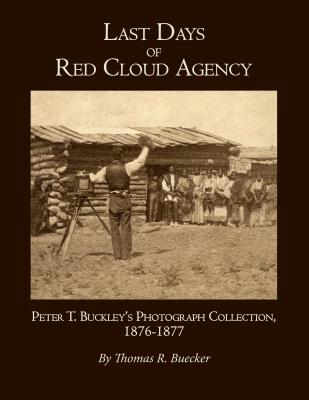 Last Days of Red Cloud Agency: Peter T. Buckley's Photograph Collection, 1876-77 - Buecker, Thomas R