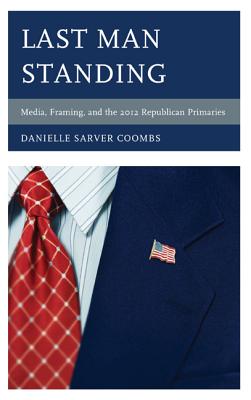 Last Man Standing: Media, Framing, and the 2012 Republican Primaries - Coombs, Danielle Sarver