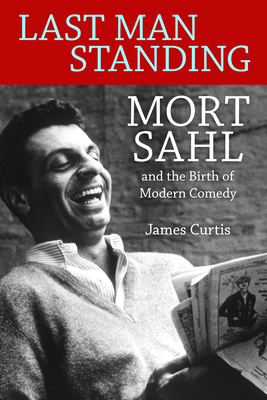 Last Man Standing: Mort Sahl and the Birth of Modern Comedy - Curtis, James