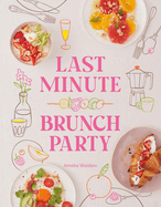 Last Minute Brunch Party: Over 100 Inspiring Dishes to Feed Family and Friends at a Moment's Notice