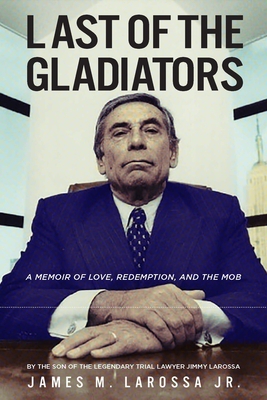 Last of the Gladiators: A Memoir of Love, Redemption, and the Mob by the Son of the Legendary Trial Lawyer Jimmy Larossa - Larossa, James