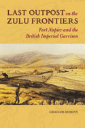 Last Outpost on the Zulu Frontiers: Fort Napier and the British Imperial Garrison