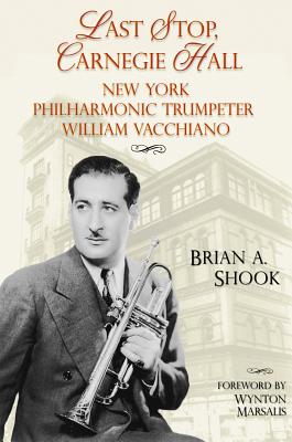 Last Stop, Carnegie Hall: New York Philharmonic Trumpeter William Vacchiano - Shook, Brian, and Marsalis, Wynton (Foreword by)