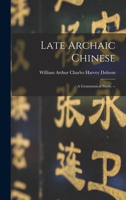 Late Archaic Chinese: a Grammatical Study. -- - Dobson, William Arthur Charles Harvey (Creator)