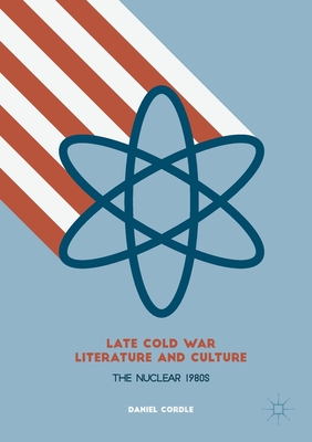 Late Cold War Literature and Culture: The Nuclear 1980s - Cordle, Daniel