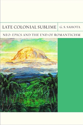 Late Colonial Sublime: Neo-Epics and the End of Romanticism Volume 29 - Sahota, G S