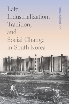 Late Industrialization, Tradition, and Social Change in South Korea - Ha, Yong-Chool, and Sorensen, Clark W (Editor)