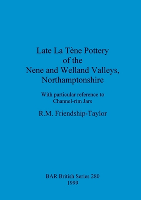 Late La Tene pottery of the Nene and Welland valleys, Northamptonshire: With particular reference to Channel-rim Jars - Friendship-Taylor, R M