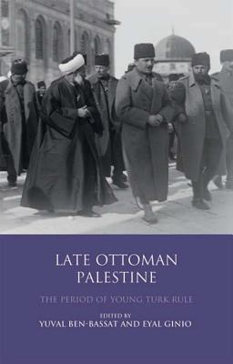 Late Ottoman Palestine: The Period of Young Turk Rule - Ben-Bassat, Yuval, and Ginio, Eyal