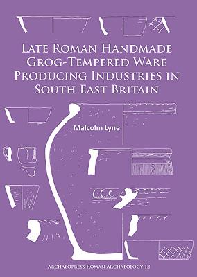 Late Roman Handmade Grog-Tempered Ware Producing Industries in South East Britain - Lyne, Malcolm