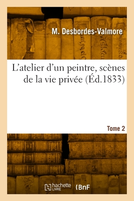 L'Atelier d'Un Peintre, Sc?nes de la Vie Priv?e. Tome 2 - Desbordes-Valmore, Marceline