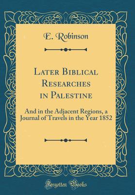 Later Biblical Researches in Palestine: And in the Adjacent Regions, a Journal of Travels in the Year 1852 (Classic Reprint) - Robinson, E