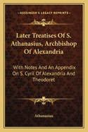 Later Treatises of S. Athanasius, Archbishop of Alexandria: With Notes and an Appendix on S. Cyril of Alexandria and Theodoret