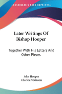 Later Writings Of Bishop Hooper: Together With His Letters And Other Pieces