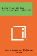 Later Years of the Saturday Club, 1870-1920 - Howe, Mark Anthony DeWolfe (Editor)