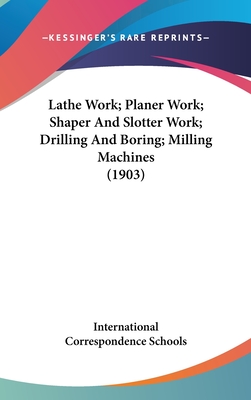 Lathe Work; Planer Work; Shaper And Slotter Work; Drilling And Boring; Milling Machines (1903) - International Correspondence Schools