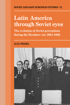 Latin America through Soviet Eyes: The Evolution of Soviet Perceptions during the Brezhnev Era 1964-1982 - Prizel, Ilya