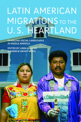 Latin American Migrations to the U.S. Heartland: Changing Social Landscapes in Middle America - Allegro, Linda (Contributions by), and Wood, Andrew Grant (Contributions by), and Anders, Tisa M (Contributions by)