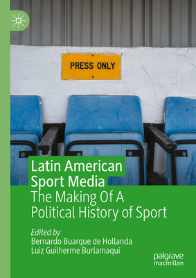 Latin American Sport Media: The Making of a Political History of Sport - Buarque de Hollanda, Bernardo (Editor), and Burlamaqui, Luiz Guilherme (Editor)