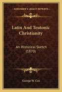 Latin And Teutonic Christianity: An Historical Sketch (1870)