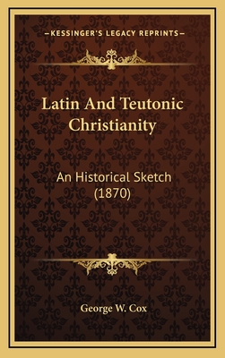 Latin and Teutonic Christianity: An Historical Sketch (1870) - Cox, George W, Sir