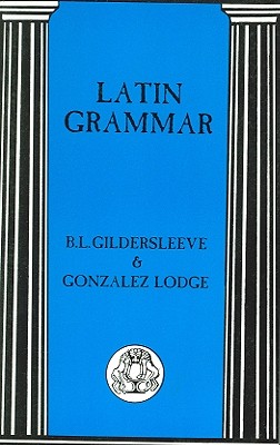 Latin Grammar - Gildersleeve, B L, and Lodge, Gonzalez